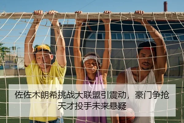 佐佐木朗希挑战大联盟引震动，豪门争抢天才投手未来悬疑